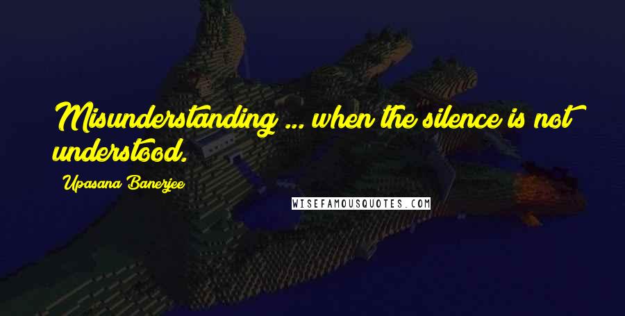Upasana Banerjee Quotes: Misunderstanding ... when the silence is not understood.