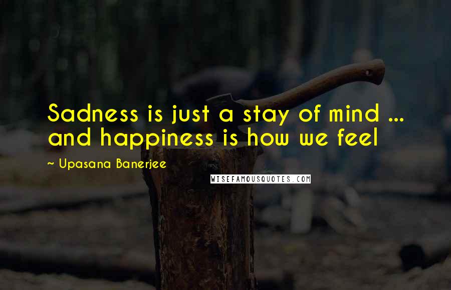 Upasana Banerjee Quotes: Sadness is just a stay of mind ... and happiness is how we feel