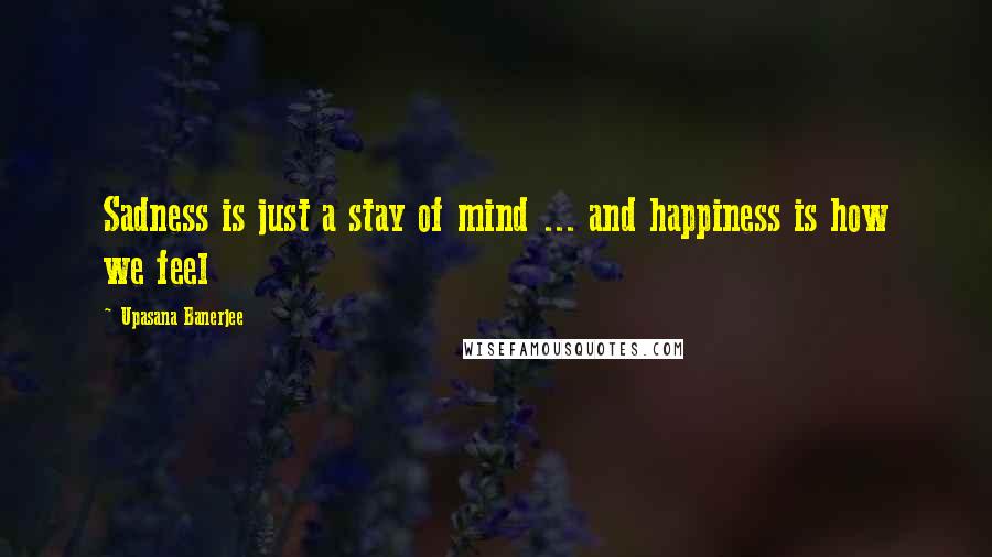 Upasana Banerjee Quotes: Sadness is just a stay of mind ... and happiness is how we feel