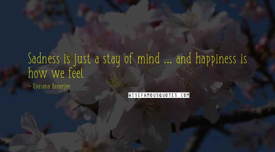 Upasana Banerjee Quotes: Sadness is just a stay of mind ... and happiness is how we feel