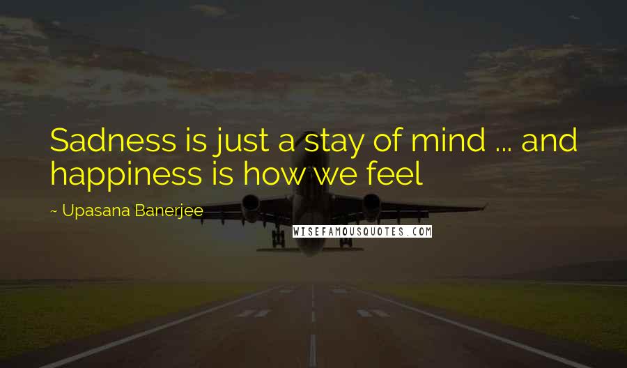 Upasana Banerjee Quotes: Sadness is just a stay of mind ... and happiness is how we feel