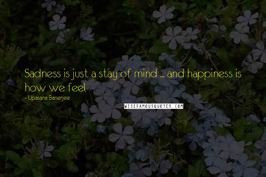 Upasana Banerjee Quotes: Sadness is just a stay of mind ... and happiness is how we feel