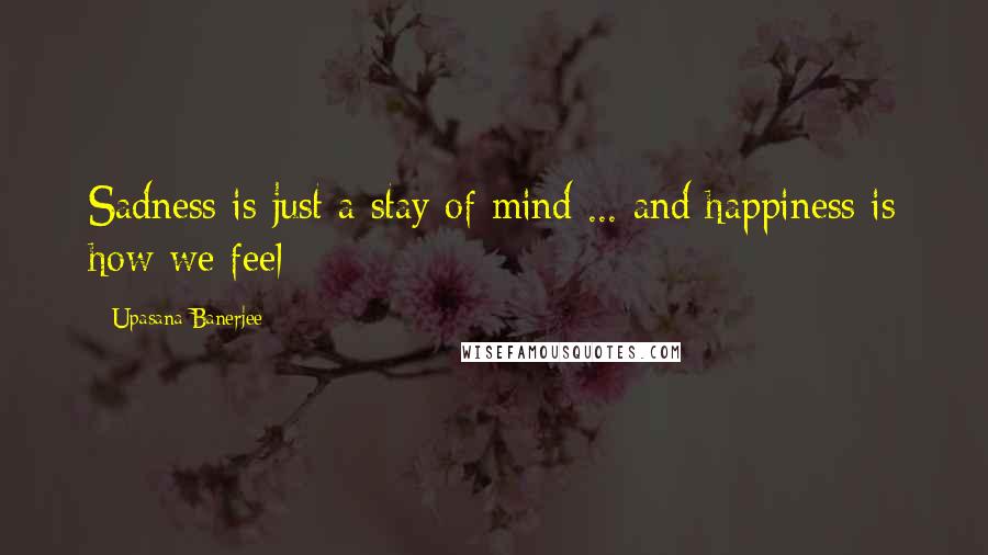 Upasana Banerjee Quotes: Sadness is just a stay of mind ... and happiness is how we feel