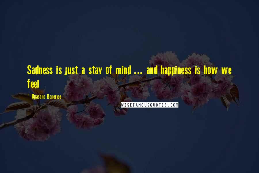 Upasana Banerjee Quotes: Sadness is just a stay of mind ... and happiness is how we feel