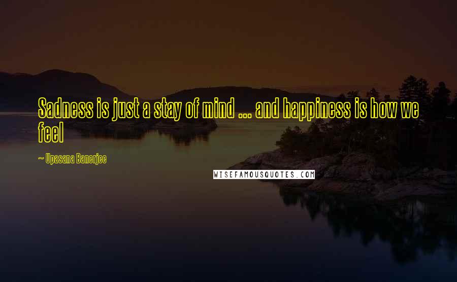 Upasana Banerjee Quotes: Sadness is just a stay of mind ... and happiness is how we feel