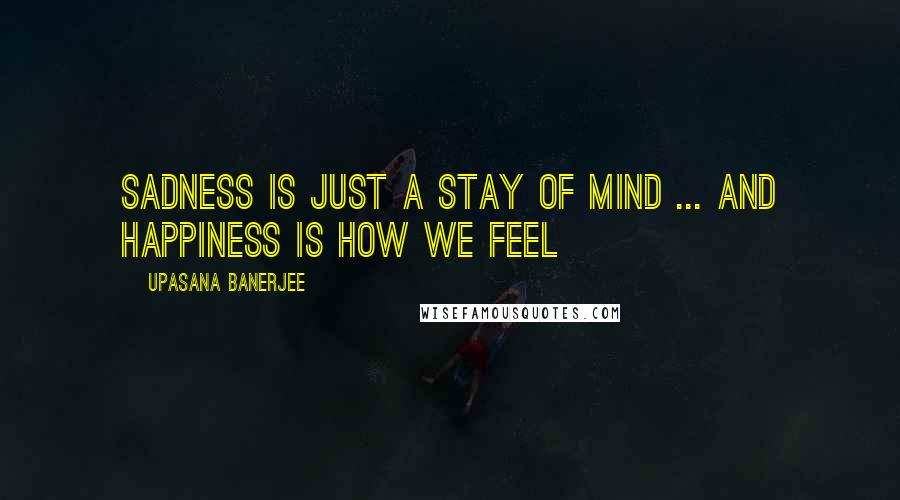 Upasana Banerjee Quotes: Sadness is just a stay of mind ... and happiness is how we feel