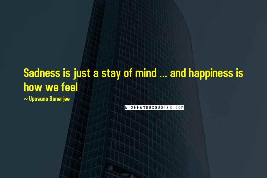 Upasana Banerjee Quotes: Sadness is just a stay of mind ... and happiness is how we feel