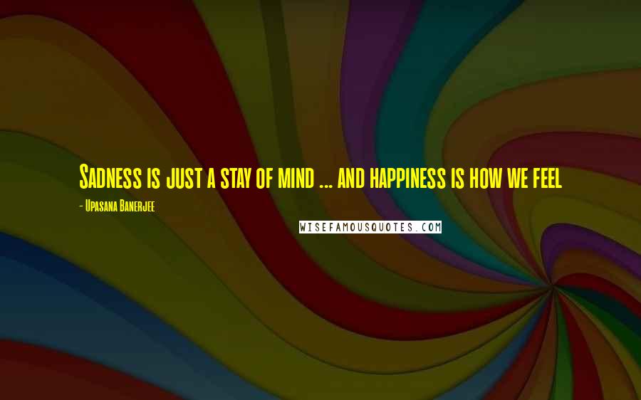 Upasana Banerjee Quotes: Sadness is just a stay of mind ... and happiness is how we feel