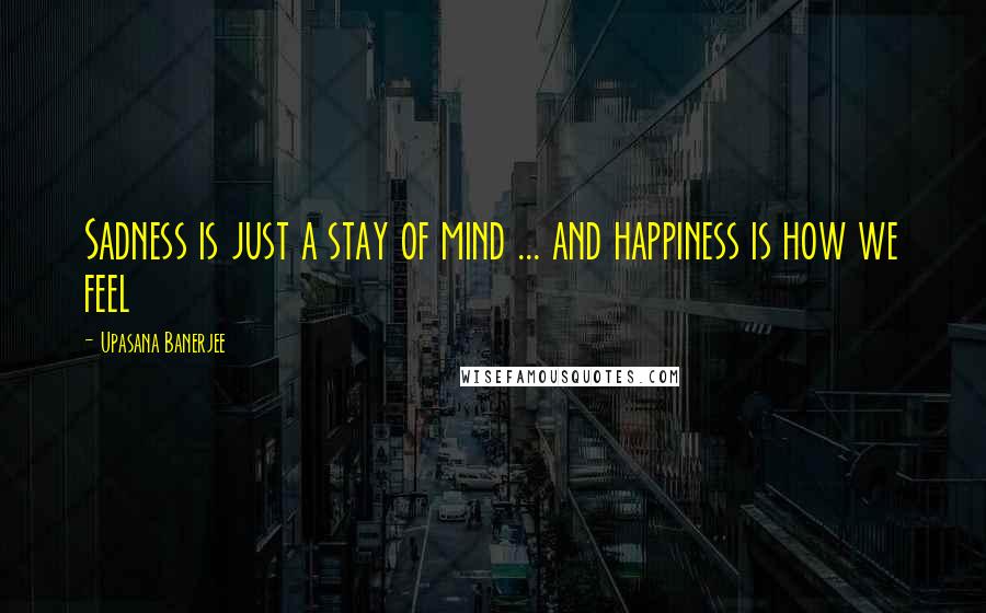 Upasana Banerjee Quotes: Sadness is just a stay of mind ... and happiness is how we feel