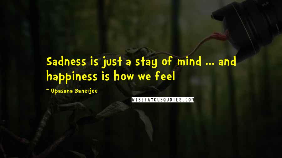 Upasana Banerjee Quotes: Sadness is just a stay of mind ... and happiness is how we feel