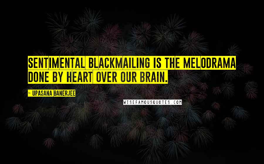 Upasana Banerjee Quotes: Sentimental blackmailing is the melodrama done by heart over our brain.