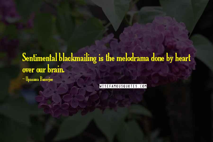 Upasana Banerjee Quotes: Sentimental blackmailing is the melodrama done by heart over our brain.