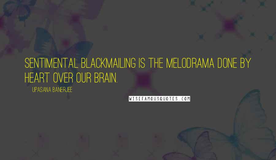 Upasana Banerjee Quotes: Sentimental blackmailing is the melodrama done by heart over our brain.