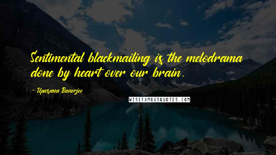 Upasana Banerjee Quotes: Sentimental blackmailing is the melodrama done by heart over our brain.