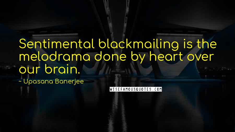 Upasana Banerjee Quotes: Sentimental blackmailing is the melodrama done by heart over our brain.