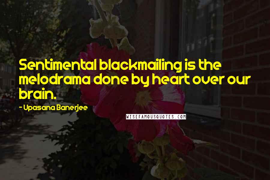 Upasana Banerjee Quotes: Sentimental blackmailing is the melodrama done by heart over our brain.