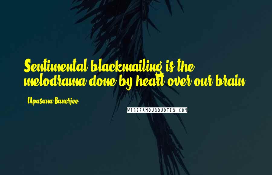 Upasana Banerjee Quotes: Sentimental blackmailing is the melodrama done by heart over our brain.