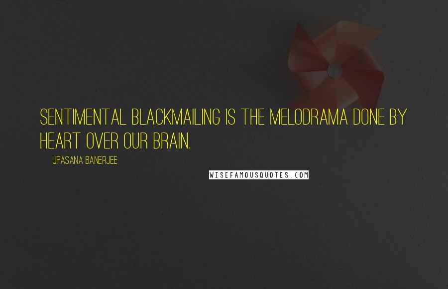 Upasana Banerjee Quotes: Sentimental blackmailing is the melodrama done by heart over our brain.