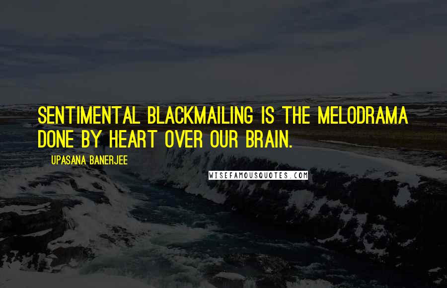 Upasana Banerjee Quotes: Sentimental blackmailing is the melodrama done by heart over our brain.