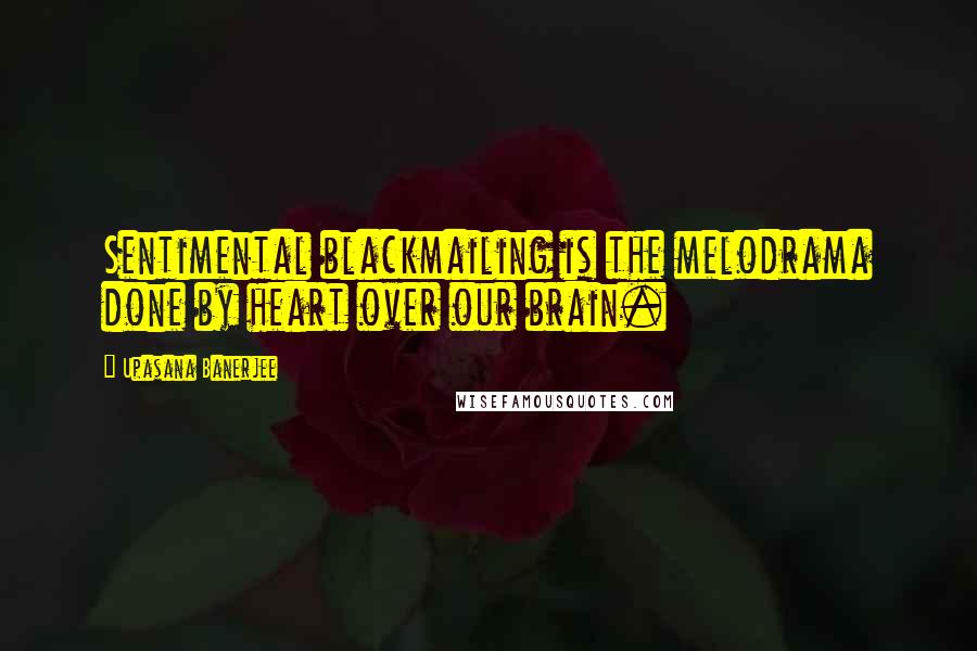 Upasana Banerjee Quotes: Sentimental blackmailing is the melodrama done by heart over our brain.