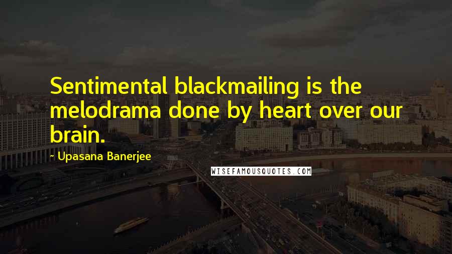 Upasana Banerjee Quotes: Sentimental blackmailing is the melodrama done by heart over our brain.