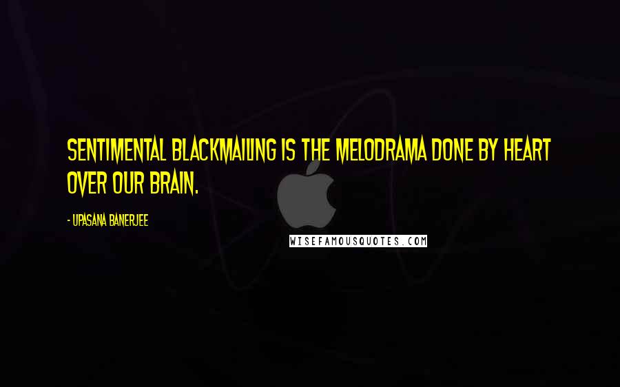 Upasana Banerjee Quotes: Sentimental blackmailing is the melodrama done by heart over our brain.