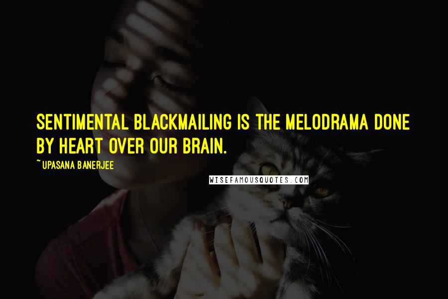 Upasana Banerjee Quotes: Sentimental blackmailing is the melodrama done by heart over our brain.