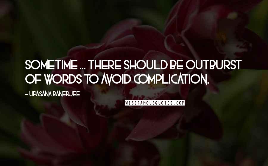 Upasana Banerjee Quotes: Sometime ... there should be outburst of words to avoid complication.