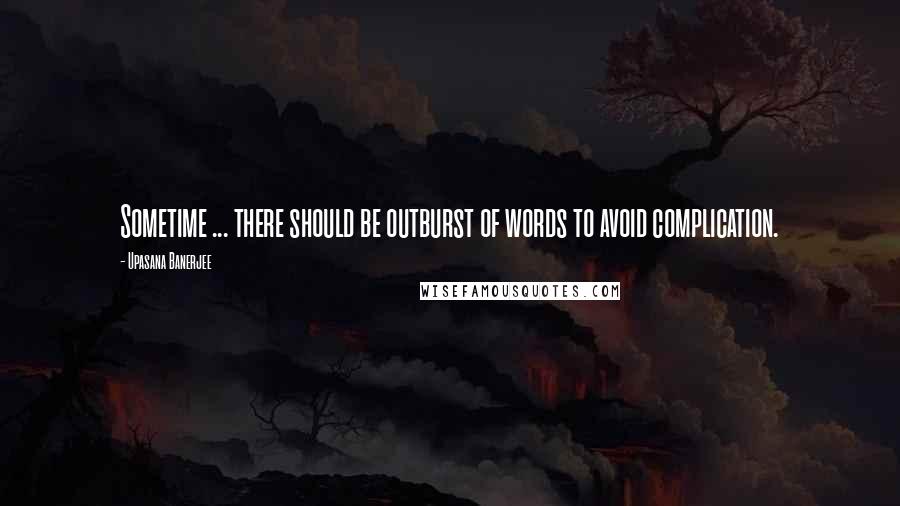 Upasana Banerjee Quotes: Sometime ... there should be outburst of words to avoid complication.