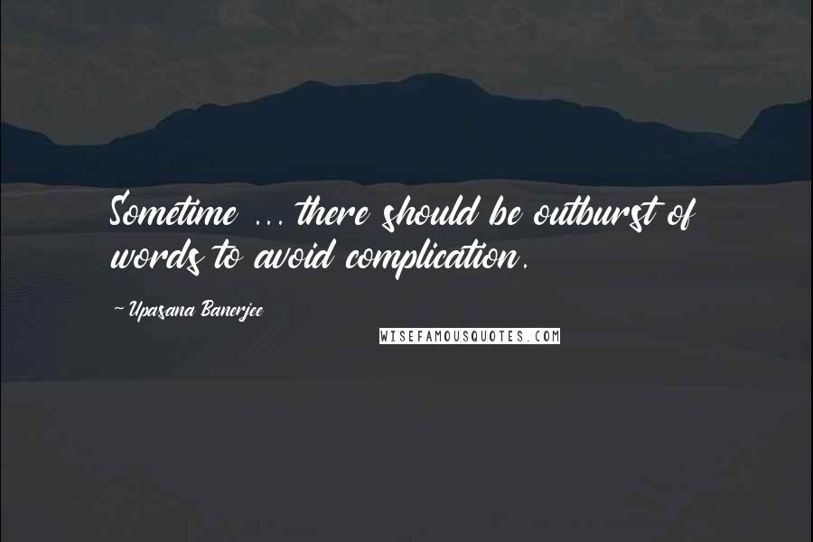 Upasana Banerjee Quotes: Sometime ... there should be outburst of words to avoid complication.
