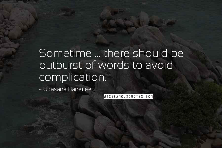 Upasana Banerjee Quotes: Sometime ... there should be outburst of words to avoid complication.