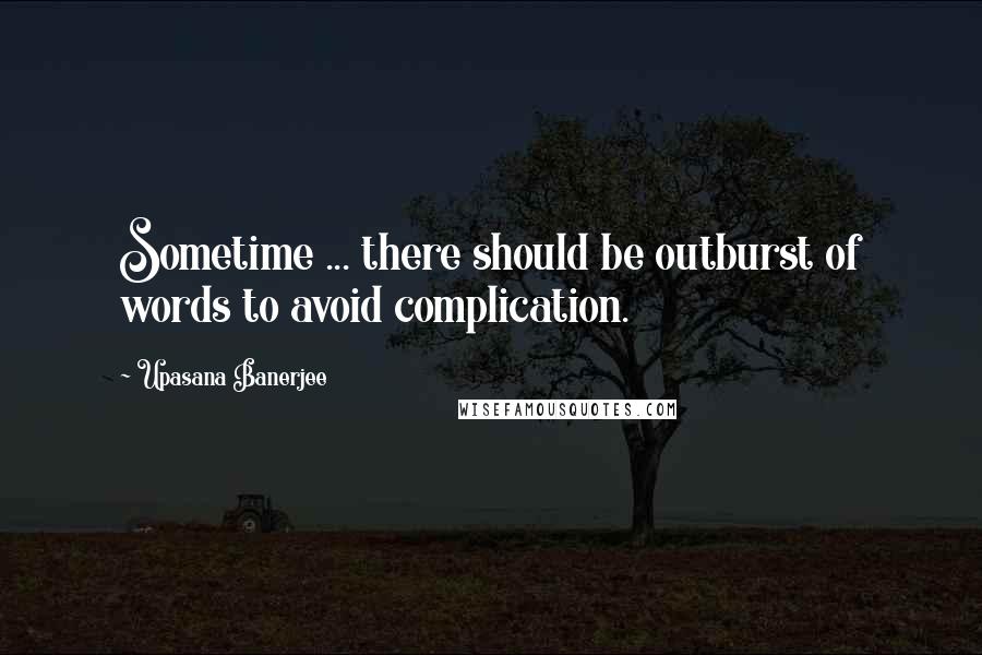 Upasana Banerjee Quotes: Sometime ... there should be outburst of words to avoid complication.