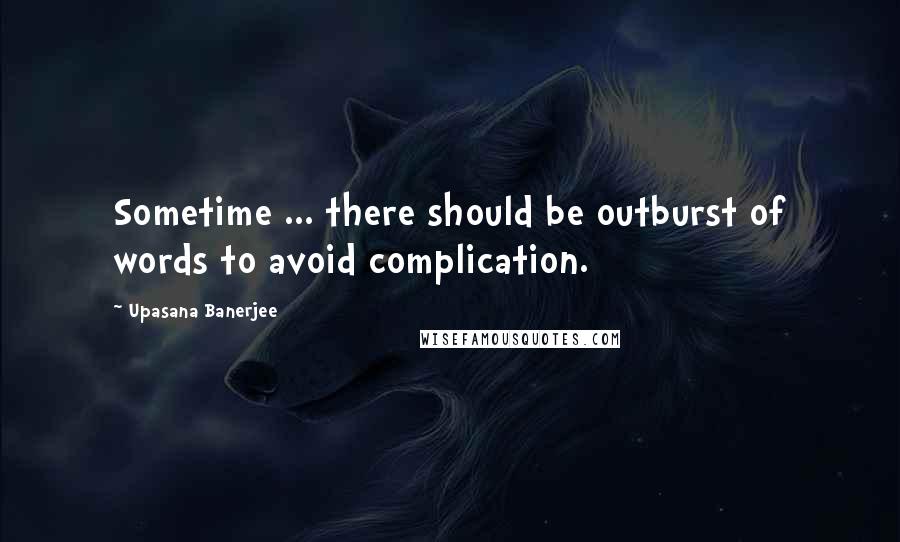 Upasana Banerjee Quotes: Sometime ... there should be outburst of words to avoid complication.