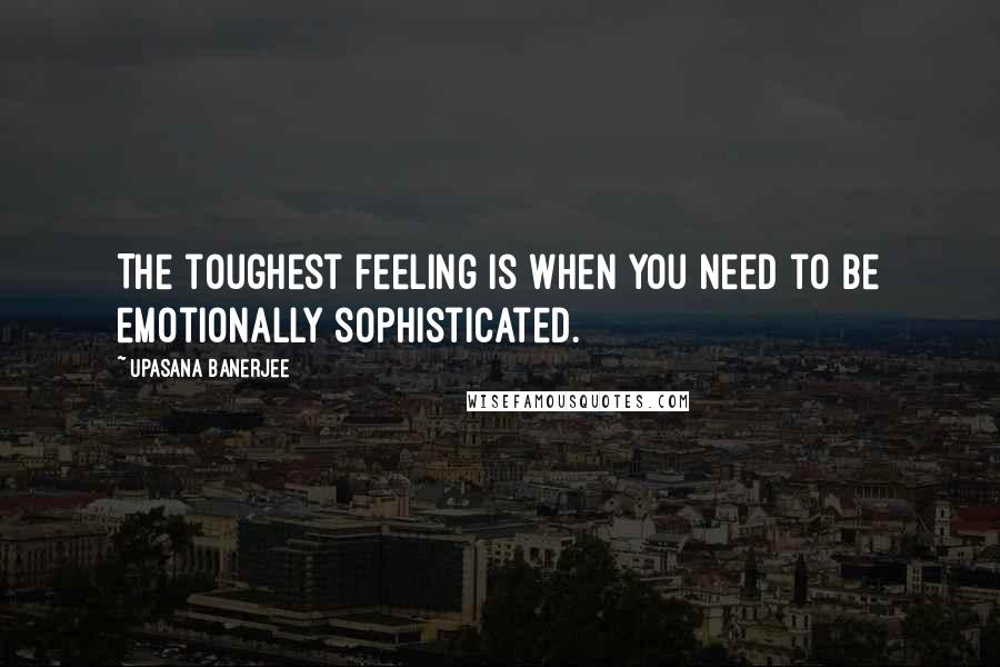 Upasana Banerjee Quotes: The toughest feeling is when you need to be emotionally sophisticated.