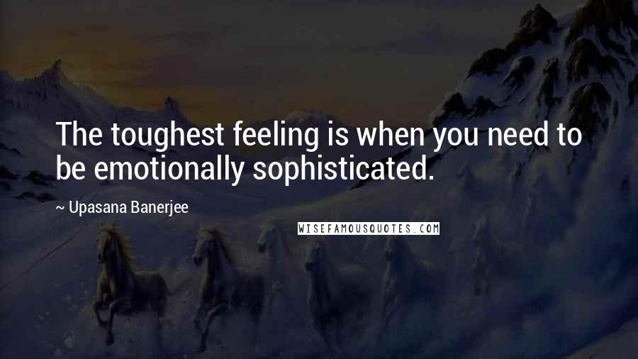 Upasana Banerjee Quotes: The toughest feeling is when you need to be emotionally sophisticated.