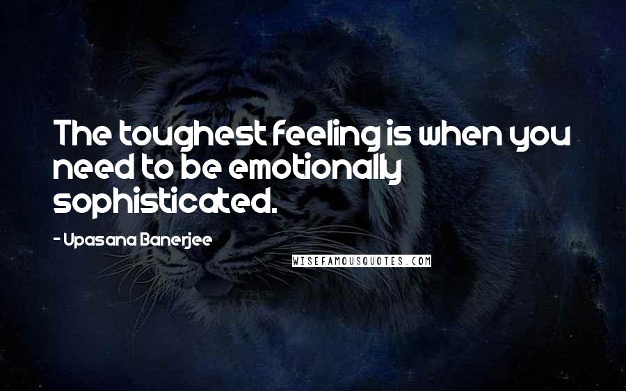 Upasana Banerjee Quotes: The toughest feeling is when you need to be emotionally sophisticated.