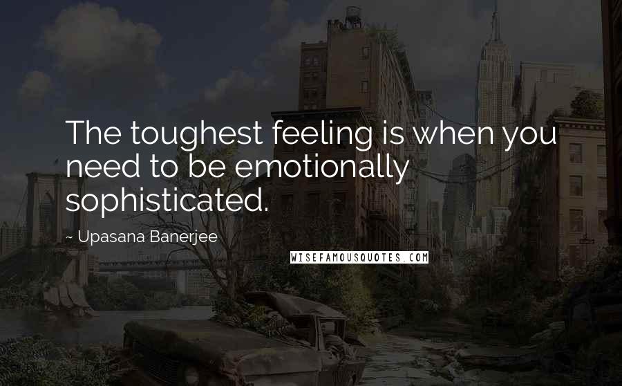 Upasana Banerjee Quotes: The toughest feeling is when you need to be emotionally sophisticated.