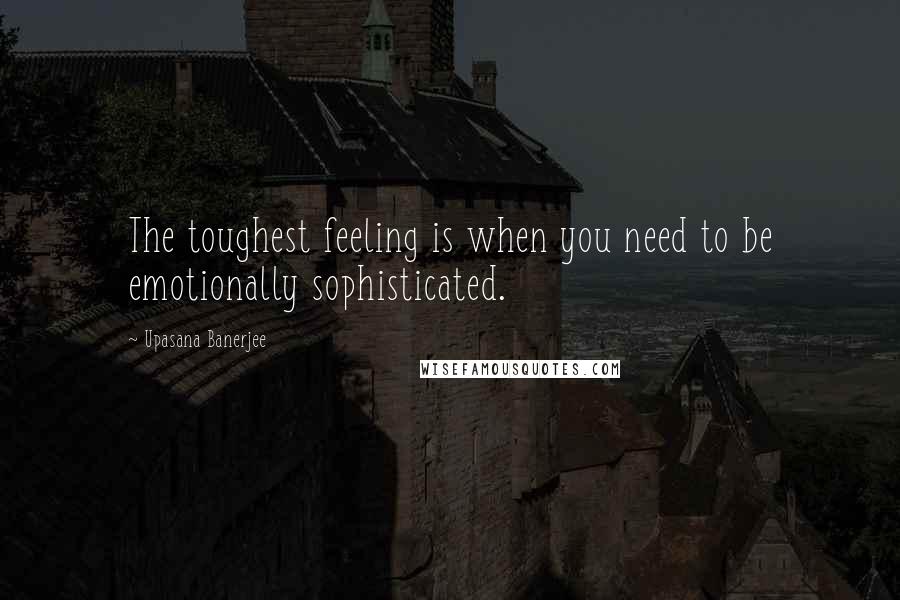 Upasana Banerjee Quotes: The toughest feeling is when you need to be emotionally sophisticated.