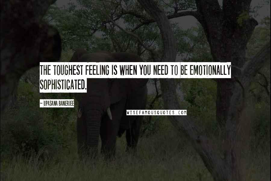 Upasana Banerjee Quotes: The toughest feeling is when you need to be emotionally sophisticated.