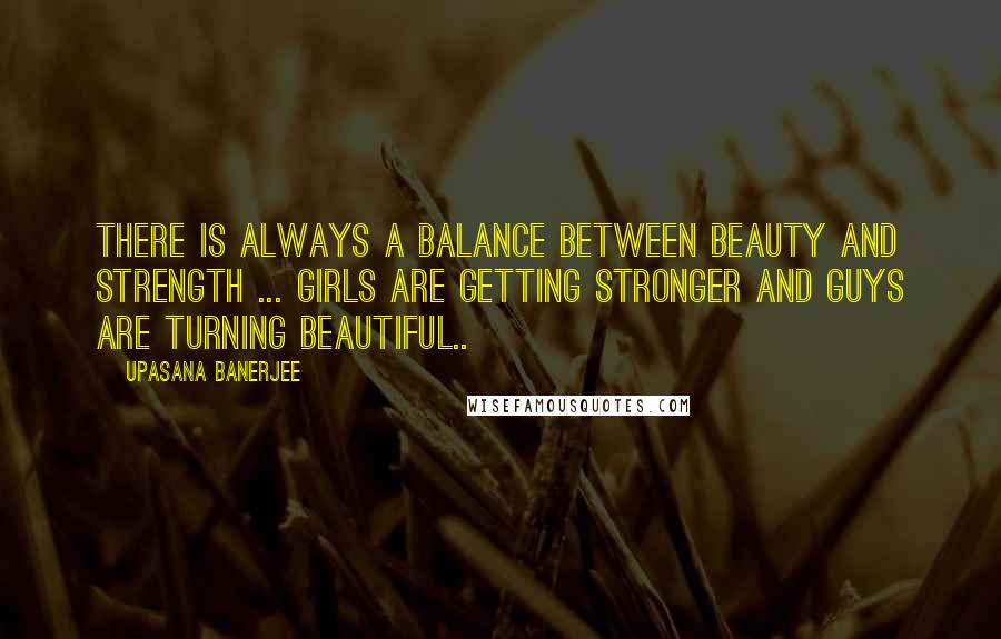 Upasana Banerjee Quotes: There is always a balance between beauty and strength ... girls are getting stronger and guys are turning beautiful..