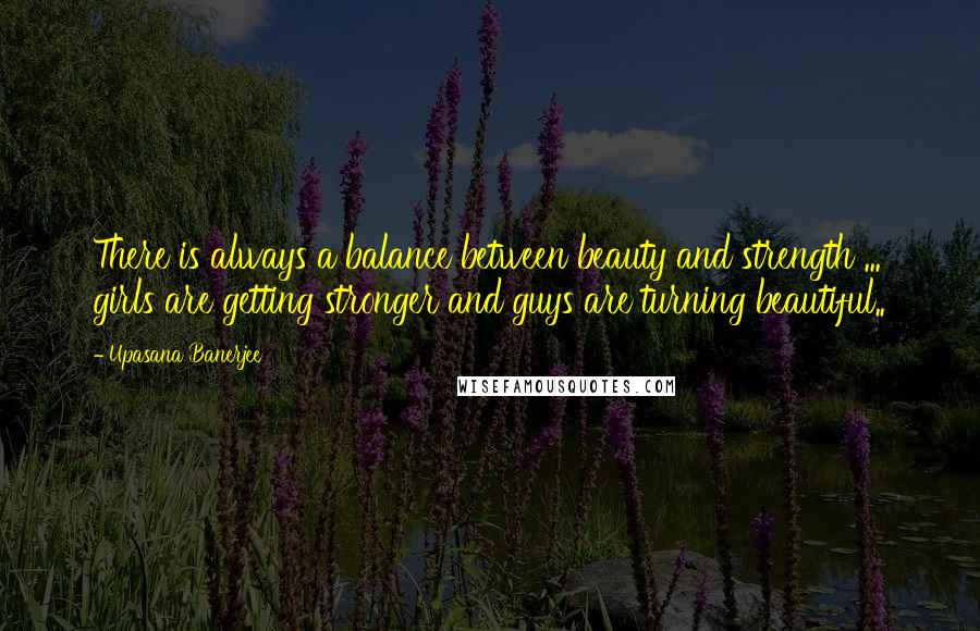 Upasana Banerjee Quotes: There is always a balance between beauty and strength ... girls are getting stronger and guys are turning beautiful..