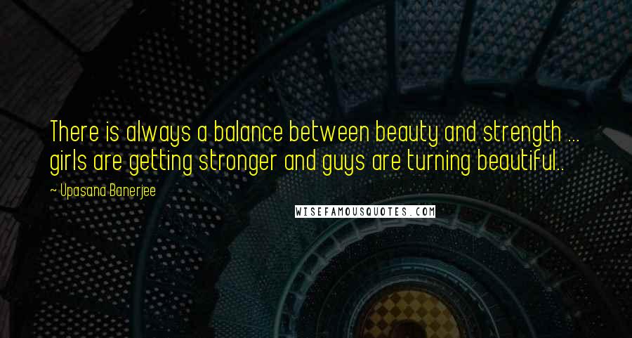 Upasana Banerjee Quotes: There is always a balance between beauty and strength ... girls are getting stronger and guys are turning beautiful..