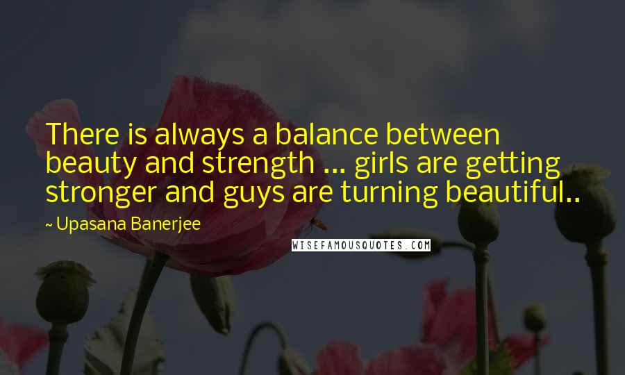 Upasana Banerjee Quotes: There is always a balance between beauty and strength ... girls are getting stronger and guys are turning beautiful..