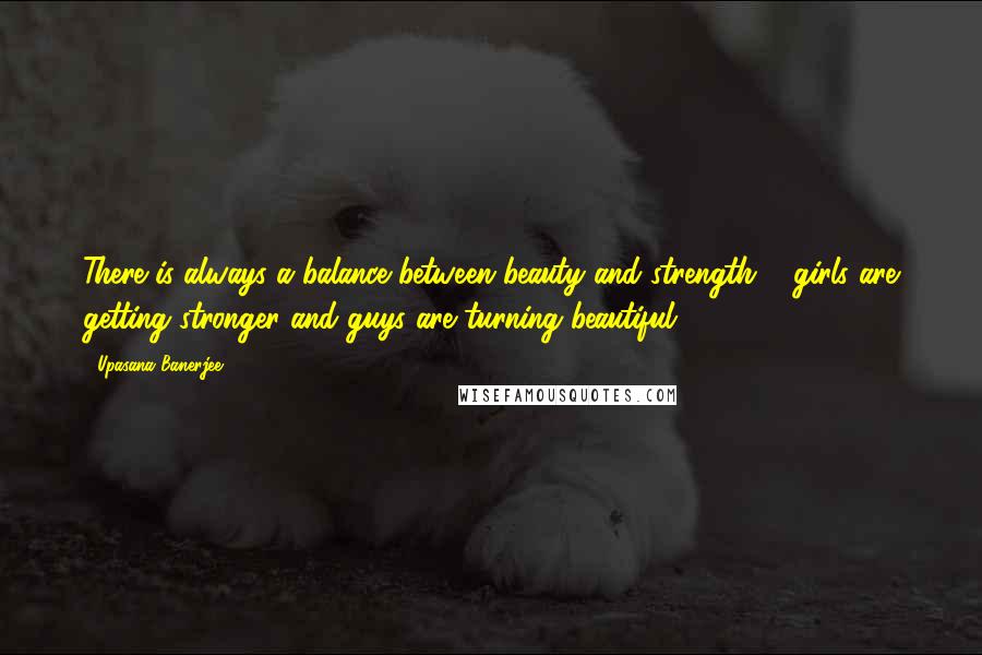 Upasana Banerjee Quotes: There is always a balance between beauty and strength ... girls are getting stronger and guys are turning beautiful..