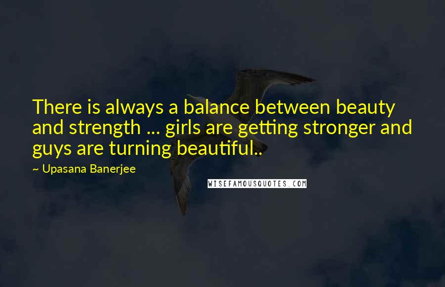 Upasana Banerjee Quotes: There is always a balance between beauty and strength ... girls are getting stronger and guys are turning beautiful..