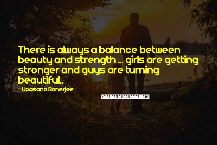 Upasana Banerjee Quotes: There is always a balance between beauty and strength ... girls are getting stronger and guys are turning beautiful..