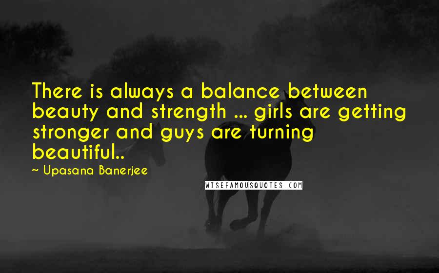 Upasana Banerjee Quotes: There is always a balance between beauty and strength ... girls are getting stronger and guys are turning beautiful..