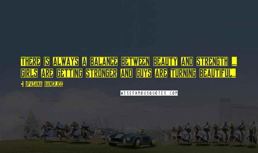 Upasana Banerjee Quotes: There is always a balance between beauty and strength ... girls are getting stronger and guys are turning beautiful..