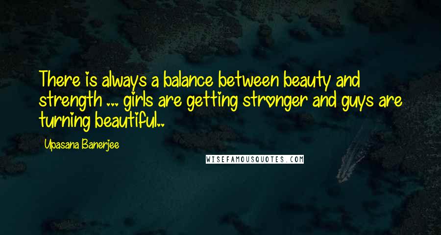 Upasana Banerjee Quotes: There is always a balance between beauty and strength ... girls are getting stronger and guys are turning beautiful..