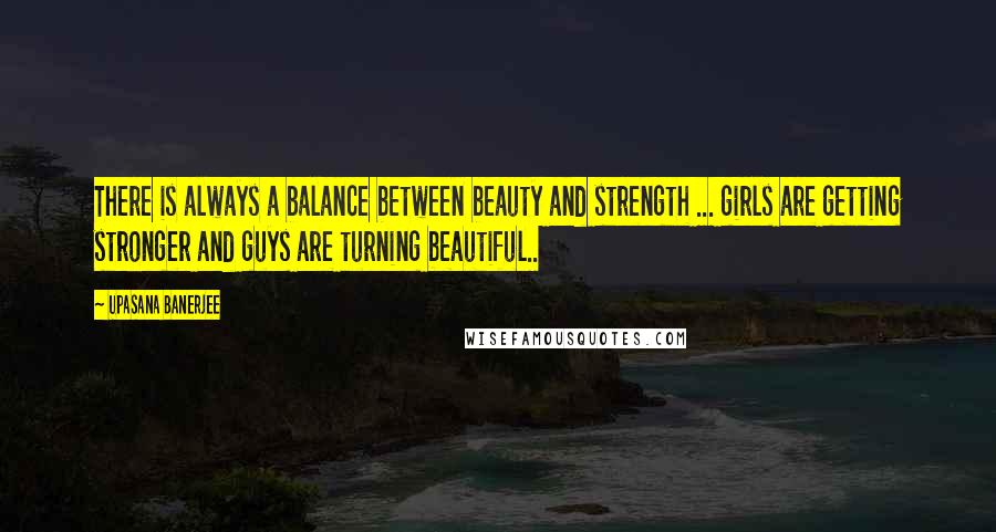 Upasana Banerjee Quotes: There is always a balance between beauty and strength ... girls are getting stronger and guys are turning beautiful..